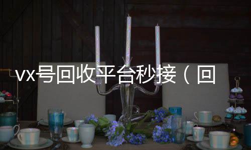 vx号回收平台在线24小时回收vx秒接（回收vx号的干嘛的）